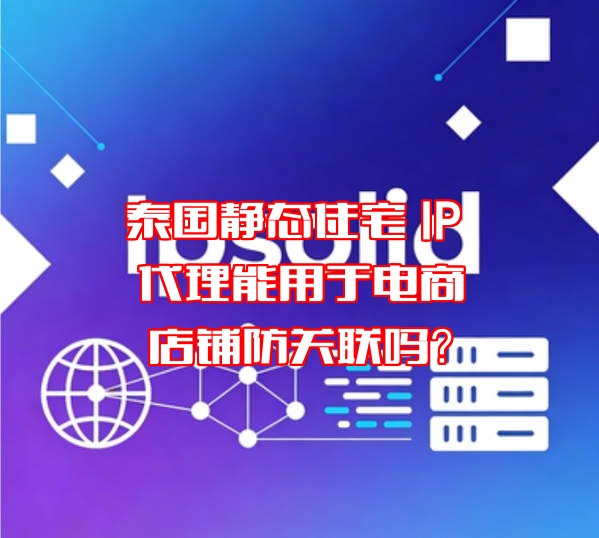 泰国静态住宅 IP 代理能用于电商店铺防关联吗？