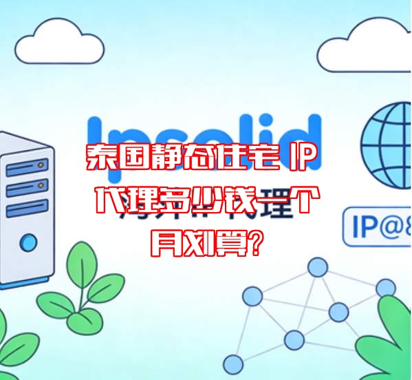 泰国静态住宅 IP 代理多少钱一个月划算？
