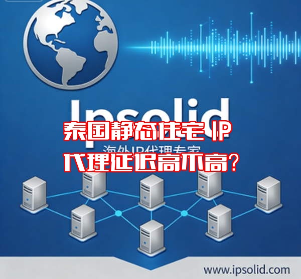 泰国静态住宅 IP 代理延迟高不高？