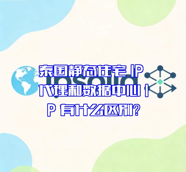 泰国静态住宅 IP 代理和数据中心 IP 有什么区别？
