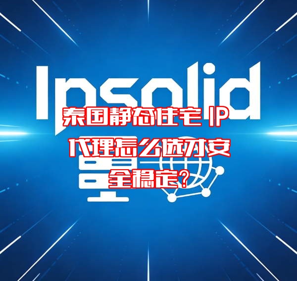 泰国静态住宅 IP 代理怎么选才安全稳定？