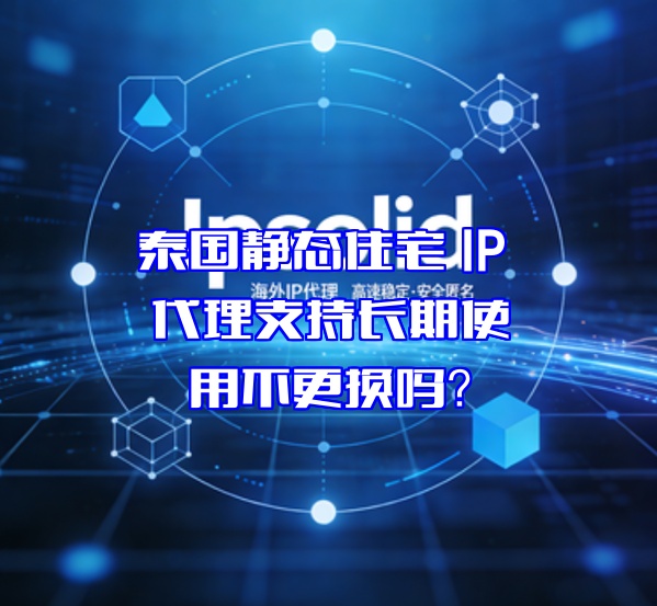 泰国静态住宅 IP 代理支持长期使用不更换吗？