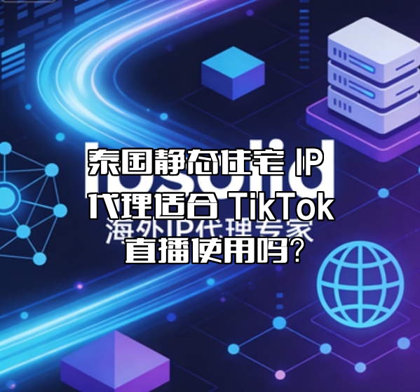 泰国静态住宅 IP 代理适合 TikTok 直播使用吗？