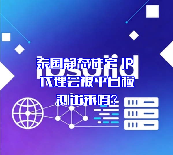 泰国静态住宅 IP 代理会被平台检测出来吗？