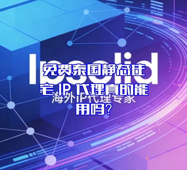 免费泰国静态住宅 IP 代理真的能用吗？