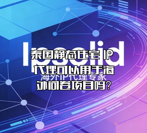 泰国静态住宅 IP 代理可以用于海外问卷项目吗？