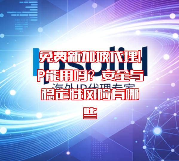 免费新加坡代理IP能用吗？安全与稳定性风险有哪些