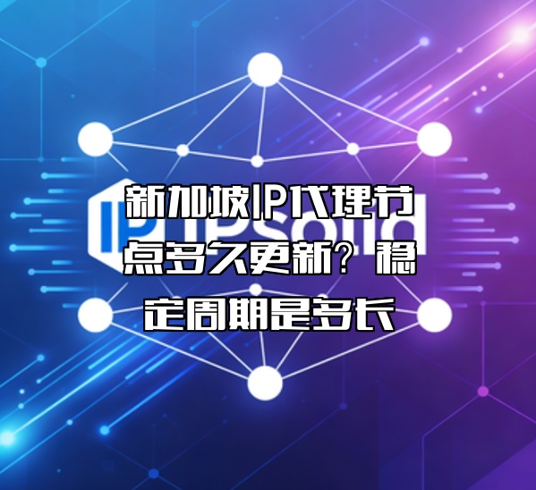 新加坡IP代理节点多久更新？稳定周期是多长