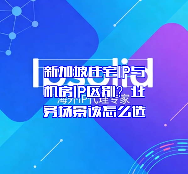 新加坡住宅IP与机房IP区别？业务场景该怎么选