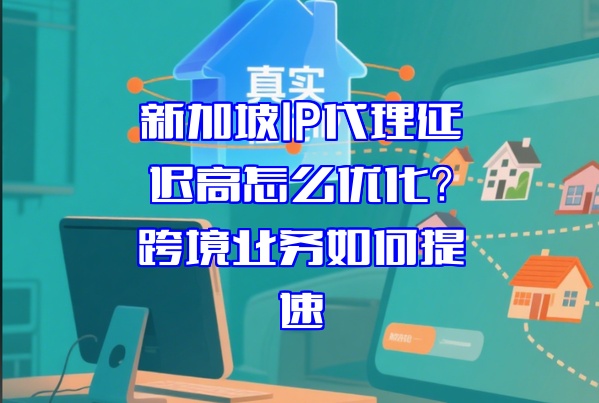 新加坡IP代理延迟高怎么优化？跨境业务如何提速