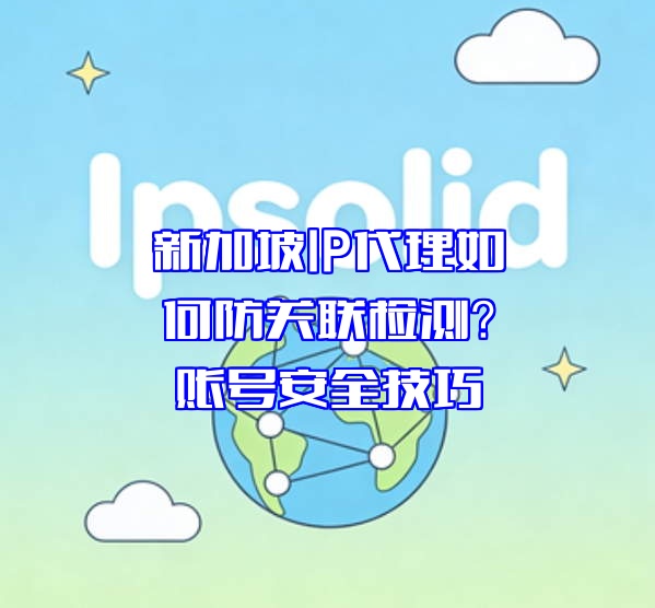 新加坡IP代理如何防关联检测？账号安全技巧