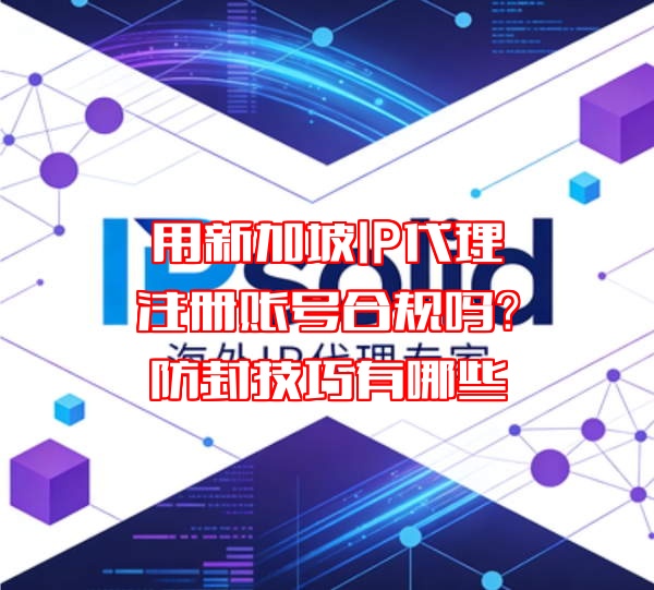 用新加坡IP代理注册账号合规吗？防封技巧有哪些