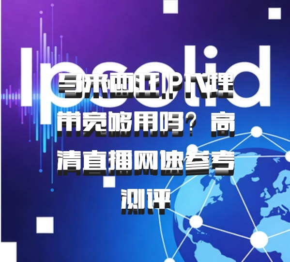马来西亚IP代理带宽够用吗？高清直播网速参考测评