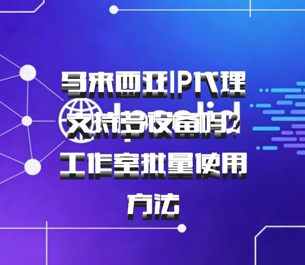 马来西亚IP代理支持多设备吗？工作室批量使用方法