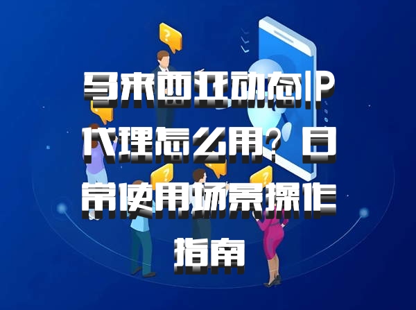 马来西亚动态IP代理怎么用？日常使用场景操作指南