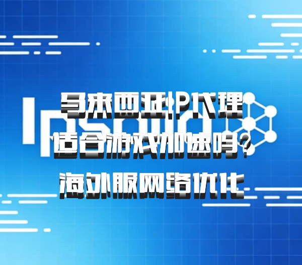马来西亚IP代理适合游戏加速吗？海外服网络优化
