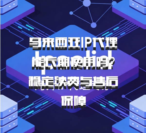 马来西亚IP代理能长期使用吗？稳定续费与售后保障
