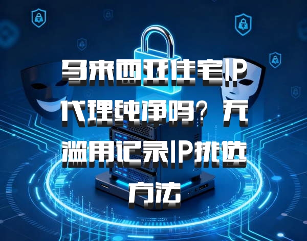 马来西亚住宅IP代理纯净吗？无滥用记录IP挑选方法