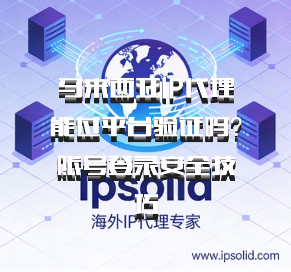马来西亚IP代理能过平台验证吗？账号登录安全技巧