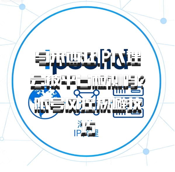 马来西亚IP代理会被平台检测吗？账号风控规避技巧
