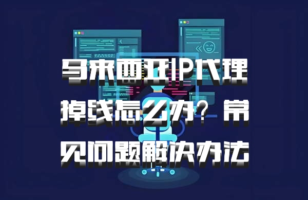 马来西亚IP代理掉线怎么办？常见问题解决办法