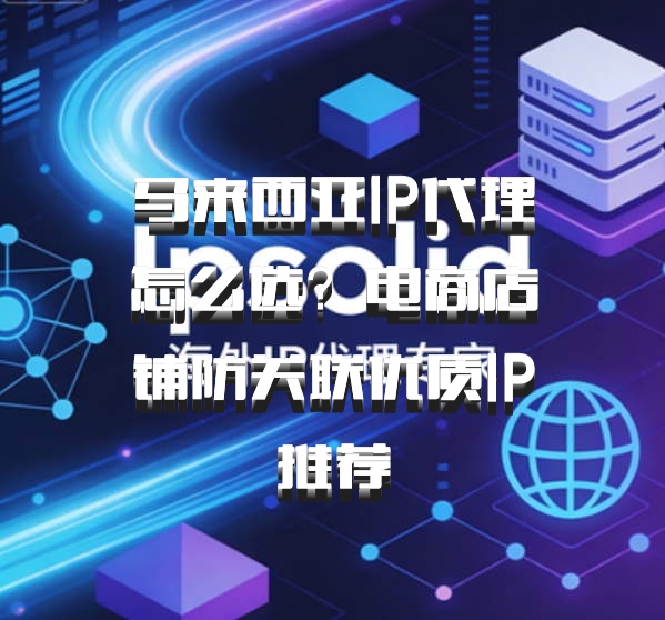 马来西亚IP代理怎么选？电商店铺防关联优质IP推荐
