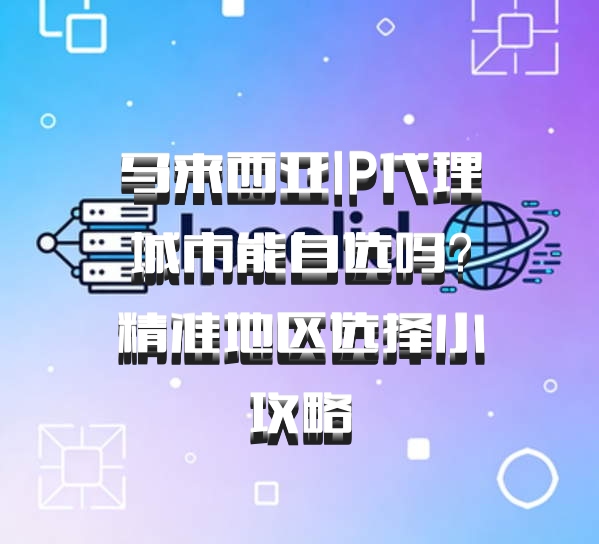 马来西亚IP代理城市能自选吗？精准地区选择小攻略