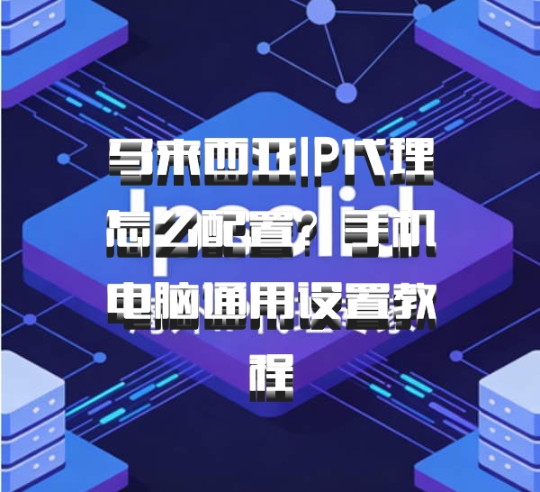 马来西亚IP代理怎么配置？手机电脑通用设置教程
