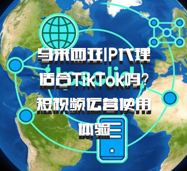 马来西亚IP代理适合TikTok吗？短视频运营使用体验