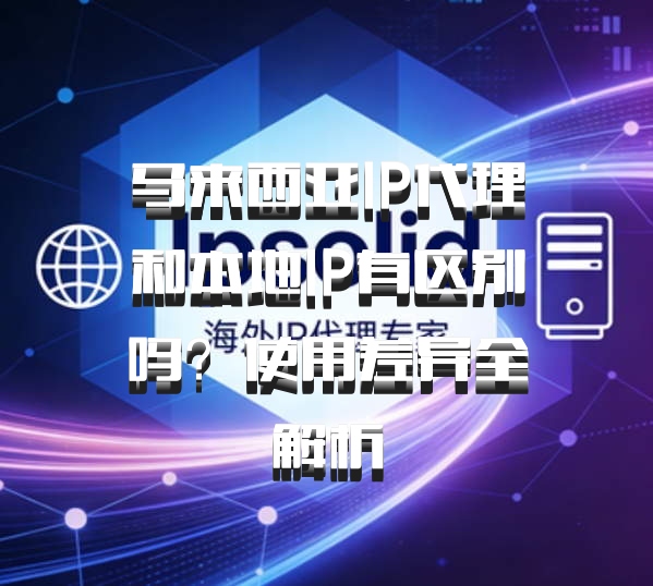 马来西亚IP代理和本地IP有区别吗？使用差异全解析