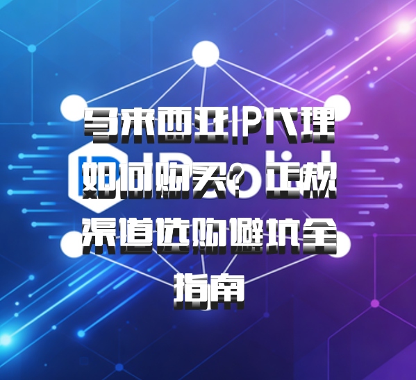 马来西亚IP代理如何购买？正规渠道选购避坑全指南