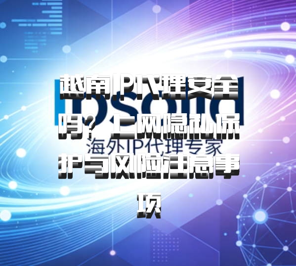 越南IP代理安全吗？上网隐私保护与风险注意事项