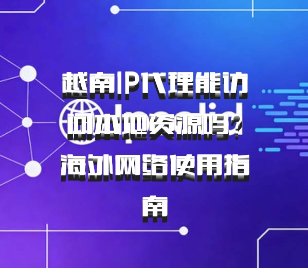 越南IP代理能访问本地资源吗？海外网络使用指南