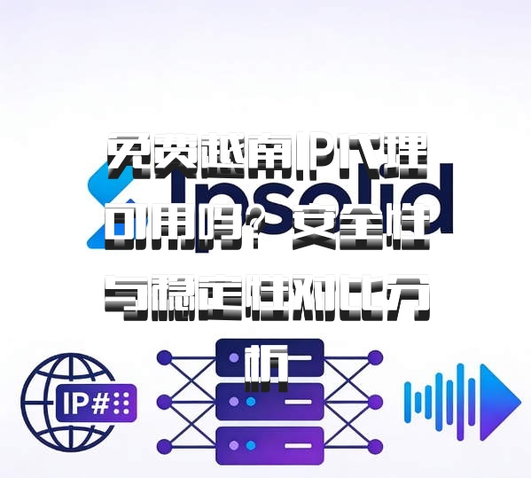 免费越南IP代理可用吗？安全性与稳定性对比分析
