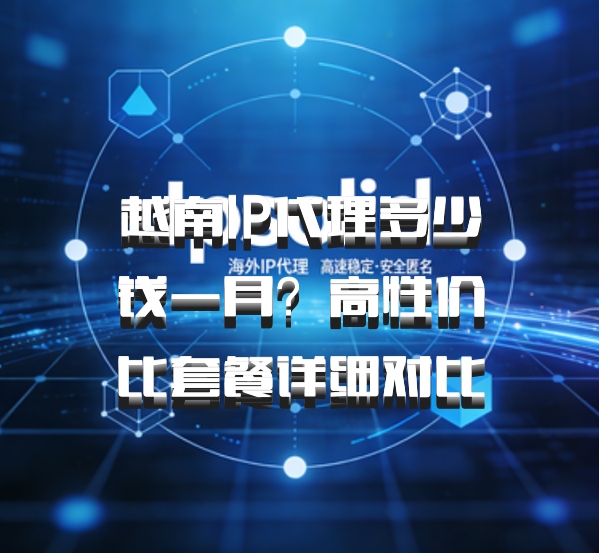 越南IP代理多少钱一月？高性价比套餐详细对比