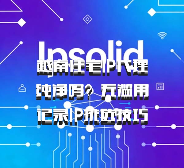 越南住宅IP代理纯净吗？无滥用记录IP挑选技巧