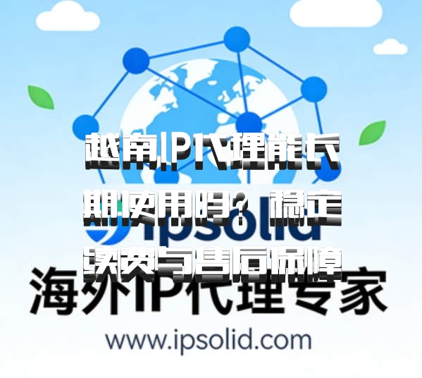 越南IP代理能长期使用吗？稳定续费与售后保障