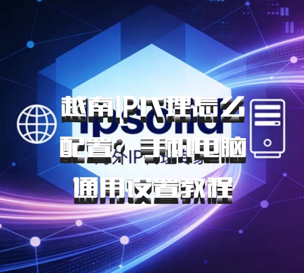 越南IP代理怎么配置？手机电脑通用设置教程