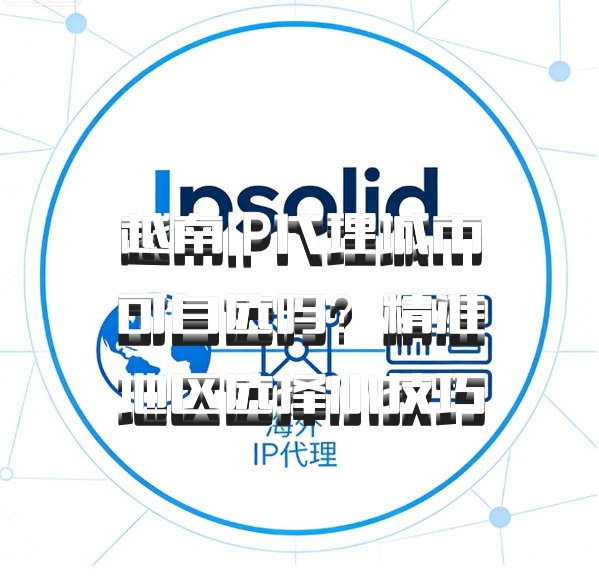 越南IP代理城市可自选吗？精准地区选择小技巧