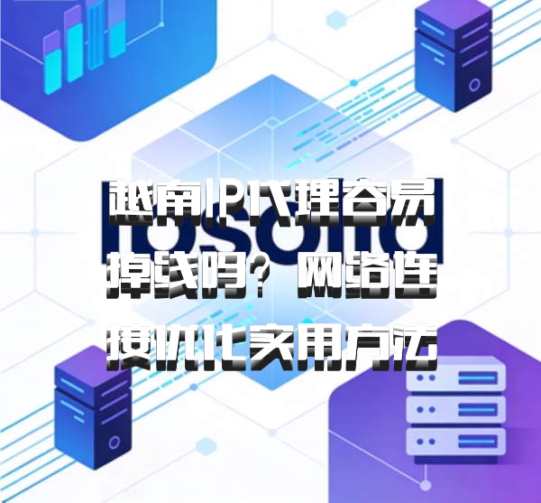 越南IP代理容易掉线吗？网络连接优化实用方法