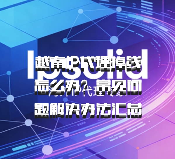 越南IP代理掉线怎么办？常见问题解决办法汇总