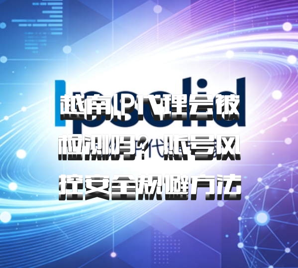 越南IP代理会被检测吗？账号风控安全规避方法