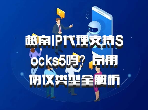 越南IP代理支持Socks5吗？常用协议类型全解析