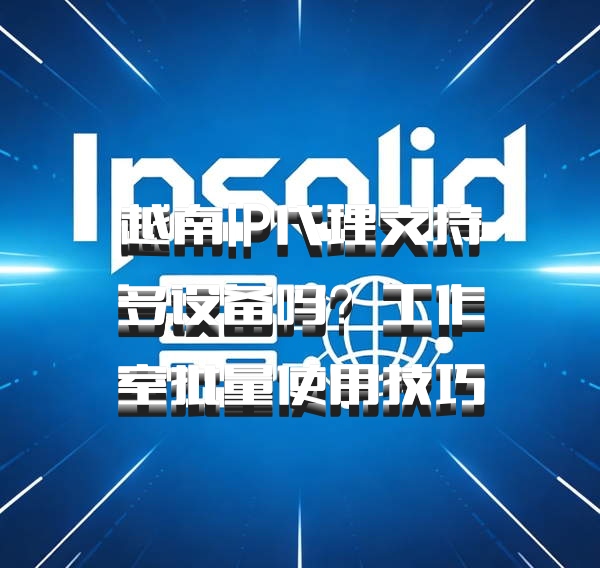 越南IP代理支持多设备吗？工作室批量使用技巧