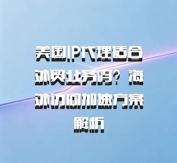 美国IP代理适合外贸业务吗？海外访问加速方案解析