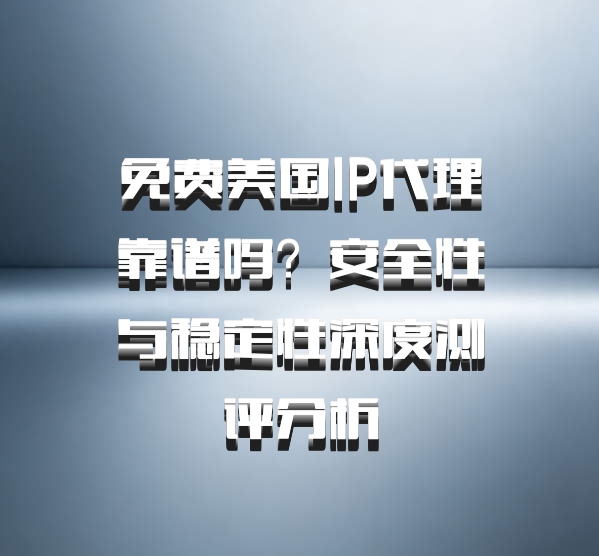 免费美国IP代理靠谱吗？安全性与稳定性深度测评分析