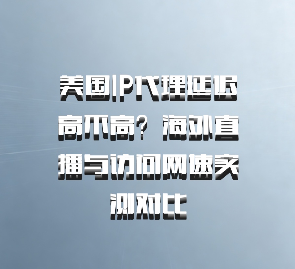 美国IP代理延迟高不高？海外直播与访问网速实测对比