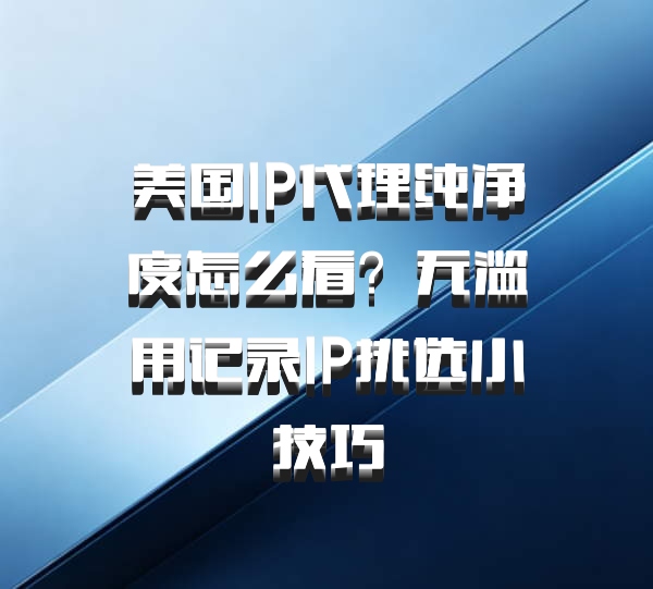 美国IP代理纯净度怎么看？无滥用记录IP挑选小技巧