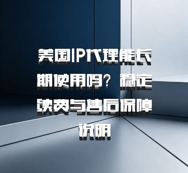 美国IP代理能长期使用吗？稳定续费与售后保障说明