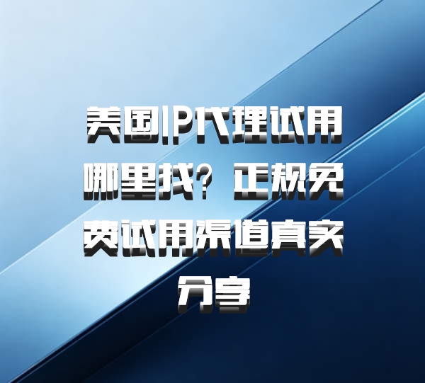 美国IP代理试用哪里找？正规免费试用渠道真实分享